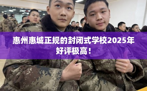 惠州惠城正规的封闭式学校2025年好评极高！
