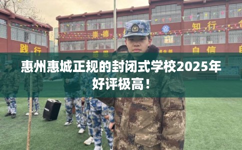 惠州惠城正规的封闭式学校2025年好评极高！
