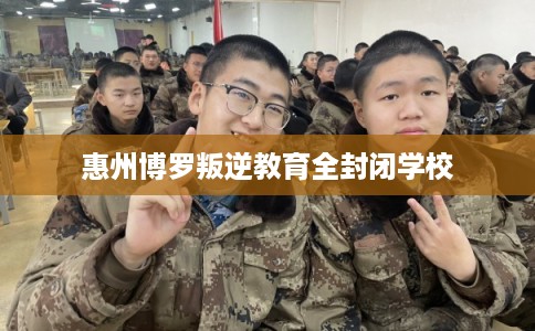 惠州博罗叛逆教育全封闭学校