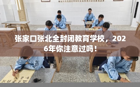 张家口张北全封闭教育学校，2026年你注意过吗！