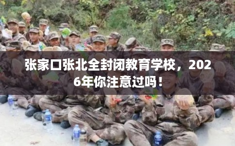张家口张北全封闭教育学校，2026年你注意过吗！