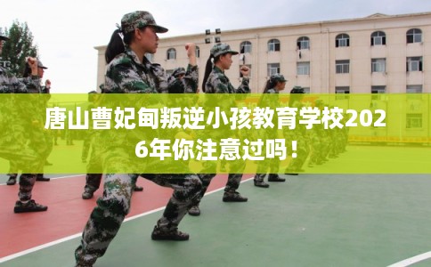 唐山曹妃甸叛逆小孩教育学校2026年你注意过吗! 唐山曹妃甸叛逆小孩教育学校2026年你注意过吗!