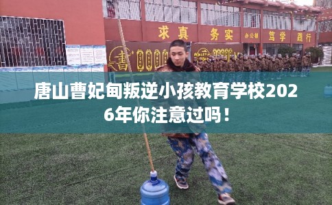 唐山曹妃甸叛逆小孩教育学校2026年你注意过吗! 唐山曹妃甸叛逆小孩教育学校2026年你注意过吗!
