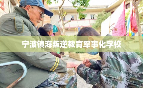 宁波镇海叛逆教育军事化学校