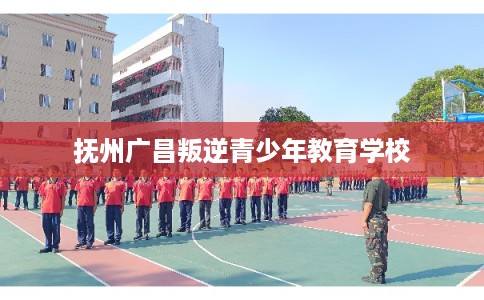 抚州广昌叛逆青少年教育学校
