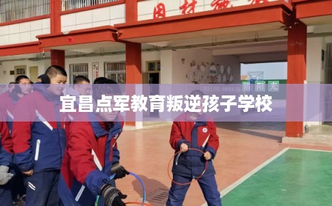 宜昌点军教育叛逆孩子学校