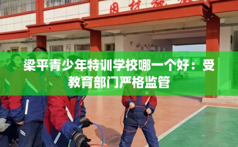 梁平青少年特训学校哪一个好：受教育部门严格监管