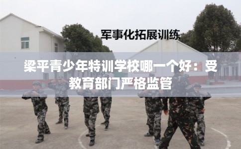 梁平青少年特训学校哪一个好：受教育部门严格监管