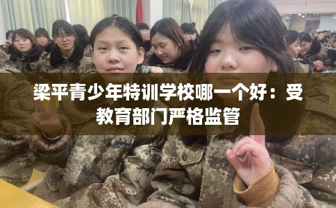 梁平青少年特训学校哪一个好：受教育部门严格监管