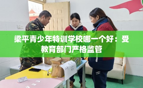 梁平青少年特训学校哪一个好：受教育部门严格监管
