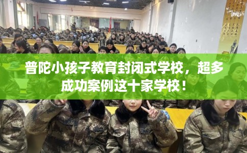 普陀小孩子教育封闭式学校，超多成功案例这十家学校！