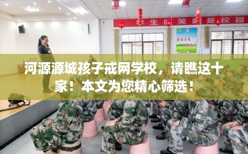 河源源城孩子戒网学校，请瞧这十家！本文为您精心筛选！