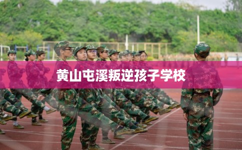 黄山屯溪叛逆孩子学校