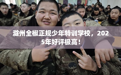 滁州全椒正规少年特训学校，2025年好评极高！