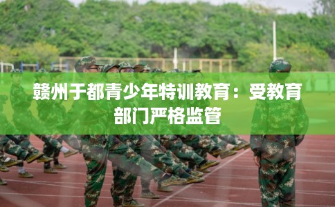 赣州于都青少年特训教育：受教育部门严格监管