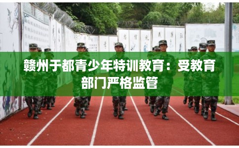 赣州于都青少年特训教育：受教育部门严格监管