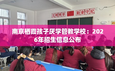 南京栖霞孩子厌学管教学校：2026年招生信息公布