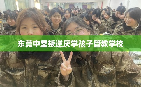东莞中堂叛逆厌学孩子管教学校