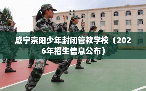 咸宁崇阳少年封闭管教学校（2026年招生信息公布）