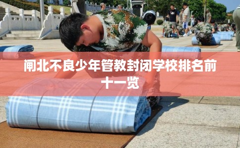 闸北不良少年管教封闭学校排名前十一览