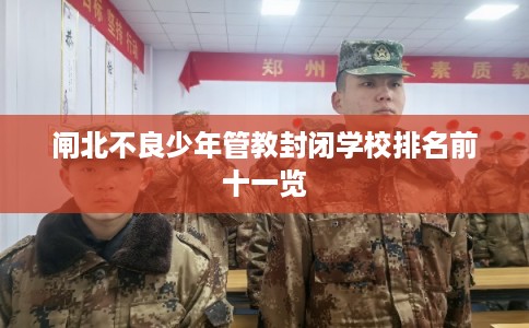 闸北不良少年管教封闭学校排名前十一览