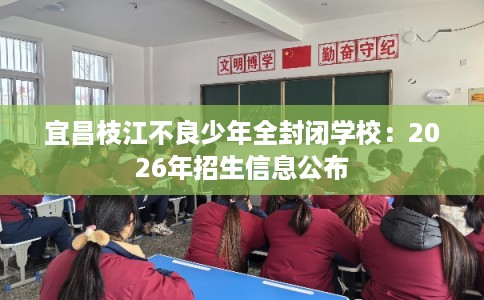 宜昌枝江不良少年全封闭学校：2026年招生信息公布