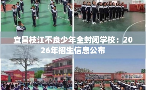 宜昌枝江不良少年全封闭学校：2026年招生信息公布