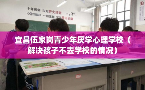 宜昌伍家岗青少年厌学心理学校(解决孩子不去学校的情况) 宜昌伍家岗青少年厌学心理学校(解决孩子不去学校的情况)