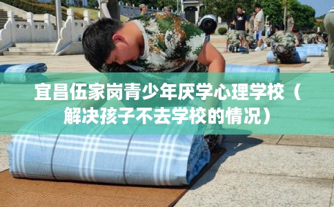 宜昌伍家岗青少年厌学心理学校（解决孩子不去学校的情况）