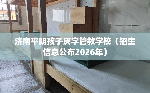 济南平阴孩子厌学管教学校(招生信息公布2026年) 济南平阴孩子厌学管教学校(招生信息公布2026年)