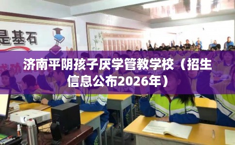 济南平阴孩子厌学管教学校（招生信息公布2026年）