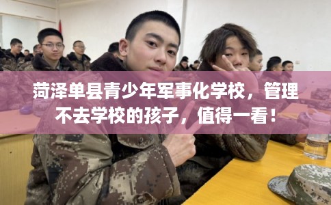 菏泽单县青少年军事化学校，管理不去学校的孩子，值得一看！
