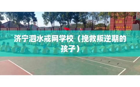 济宁泗水戒网学校（挽救叛逆期的孩子）