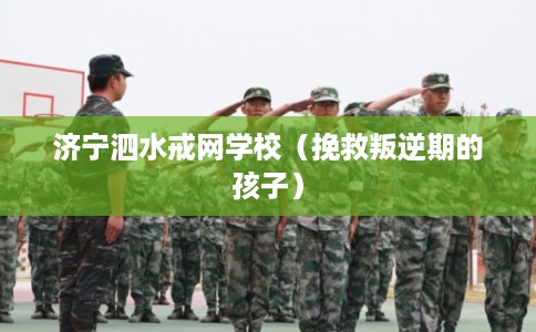 济宁泗水戒网学校（挽救叛逆期的孩子）