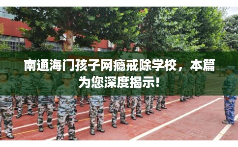 南通海门孩子网瘾戒除学校，本篇为您深度揭示!