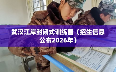 武汉江岸封闭式训练营（招生信息公布2026年）