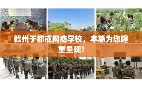 赣州于都戒网瘾学校，本篇为您隆重呈现！