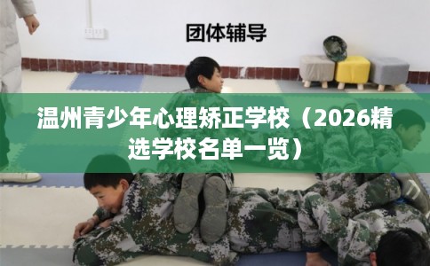 温州青少年心理矫正学校（2026精选学校名单一览）