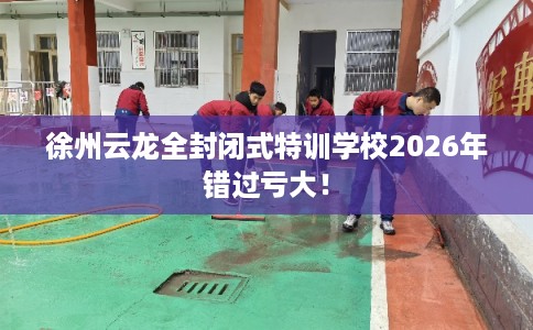 徐州云龙全封闭式特训学校2026年错过亏大！