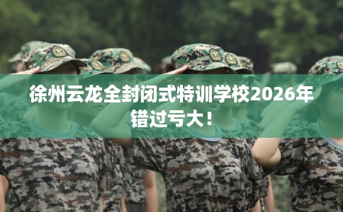 徐州云龙全封闭式特训学校2026年错过亏大！