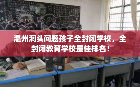 温州洞头问题孩子全封闭学校，全封闭教育学校最佳排名！