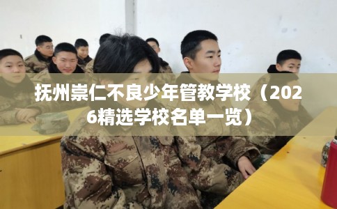 抚州崇仁不良少年管教学校（2026精选学校名单一览）