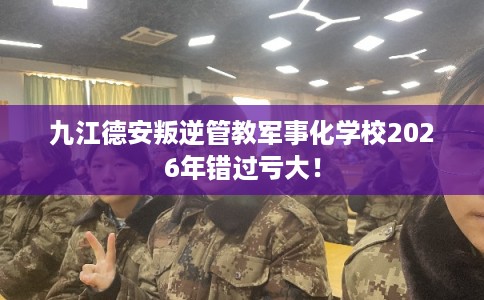 九江德安叛逆管教军事化学校2026年错过亏大！