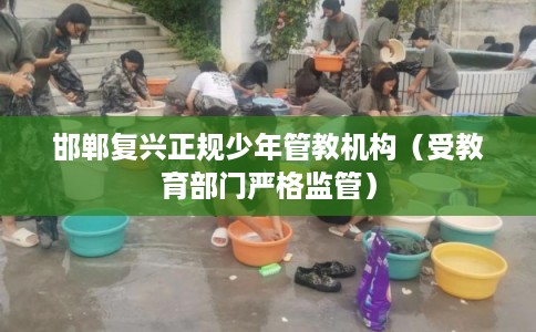 邯郸复兴正规少年管教机构（受教育部门严格监管）