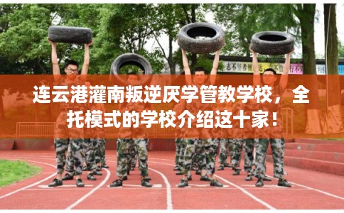 连云港灌南叛逆厌学管教学校，全托模式的学校介绍这十家！