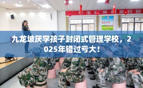 九龙坡厌学孩子封闭式管理学校，2025年错过亏大！