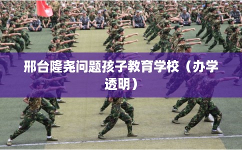 邢台隆尧问题孩子教育学校（办学透明）