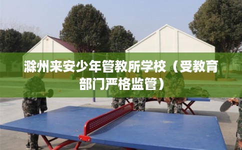 滁州来安少年管教所学校（受教育部门严格监管）