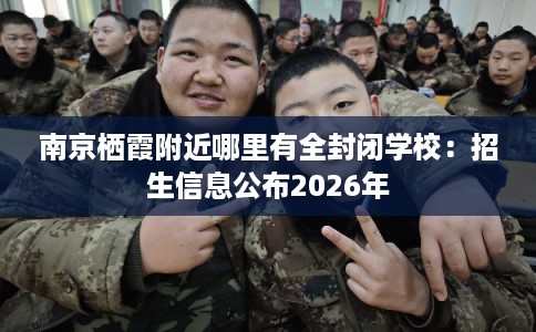 南京栖霞附近哪里有全封闭学校：招生信息公布2026年