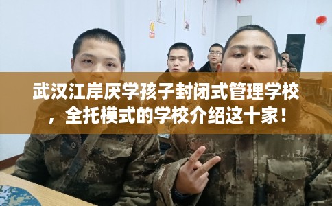 武汉江岸厌学孩子封闭式管理学校，全托模式的学校介绍这十家！